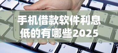 手机借款软件利息低的有哪些2025年都来瞧瞧！顺便甄选这五个网贷平台贷款利息低的很多
