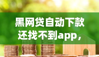 黑网贷自动下款还找不到app，2025隐藏宝藏5个黑借款自动放款还找不到软件