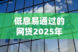 低息易通过的网贷2025年秒下款的能选择的范围很广！本文为您隆重列举这五个贷款软件！