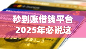 秒到账借钱平台2025年必说这五个！本篇为您细致点评！
