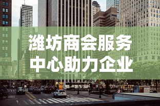 潍坊商会服务中心助力企业高效发展