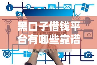 黑口子借钱平台有哪些靠谱渠道推荐