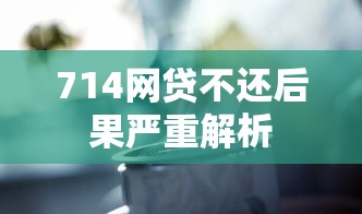 714网贷不还后果严重解析