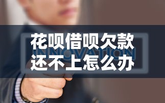 花呗借呗欠款还不上怎么办