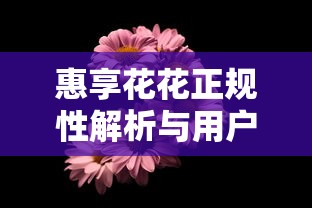 惠享花花正规性解析与用户评价