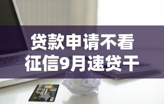 贷款申请不看征信9月速贷干货！顺便汇总5个借款申请无需查征信软件
