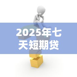 2025年七天短期贷款口子推荐