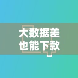 大数据差也能下款的贷款口子推荐