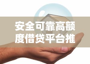 安全可靠高额度借贷平台推荐
