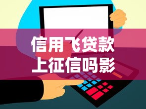 信用飞贷款上征信吗影响解析