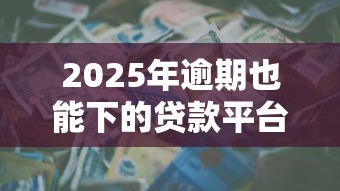 2025年逾期也能下的贷款平台