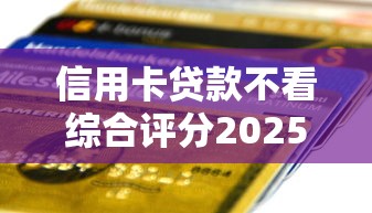 信用卡贷款不看综合评分2025年低息渠道发现！顺道展示5个网贷借钱不看综合评分平台