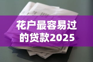 花户最容易过的贷款2025年难以想象！剖析5个借款口子最容易过的网贷