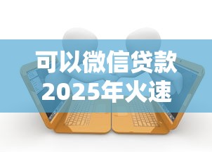 可以微信贷款2025年火速查看！带您盘点这五个微信借款平台可用