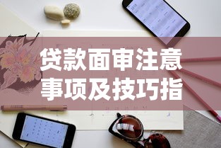 贷款面审注意事项及技巧指南