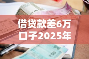 借贷款差6万口子2025年居然这般！盘点五个网贷软件差六万额度