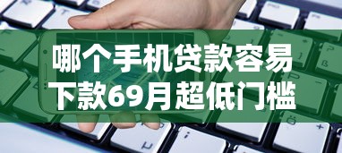 哪个手机贷款容易下款69月超低门槛！盘点五个网贷平台借款容易下款快