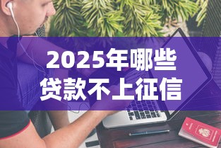 2025年哪些贷款不上征信啊9月速贷必学知识！本文为您深度列出！