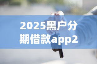 2025黑户分期借款app2025年深挖这5个！本篇为您深度推荐！