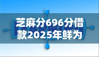 芝麻分696分借款2025年鲜为人知的方法！隆重梳理五个芝麻分696网贷平台借钱