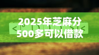 2025年芝麻分500多可以借款吗9月众人实测报告！本篇为您详细枚举！
