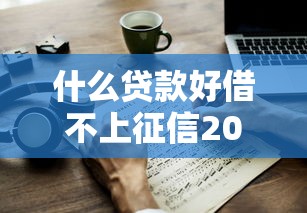 什么贷款好借不上征信2025年精挑这5个！本篇为您详细枚举！