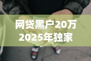 网贷黑户20万2025年独家借款方法！今日梳理5个借款黑户二十万app