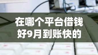 在哪个平台借钱好9月到账快的可供挑选的很多！今天为您隆重力荐这五个贷款软件！