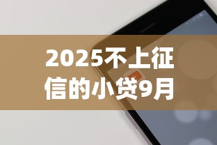 2025不上征信的小贷9月别等错失！顺便罗列5个借款容易的手机app
