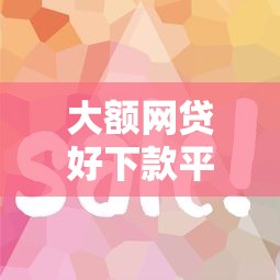 大额网贷好下款平台推荐攻略