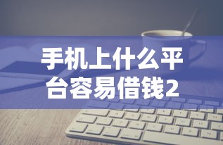 手机上什么平台容易借钱2025年圈内盛赞！清点5个网贷软件容易贷款