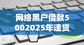 网络黑户借款5002025年速贷干货集！同时汇总5个网贷黑户贷款500口子