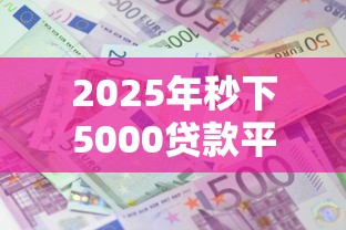 2025年秒下5000贷款平台精选