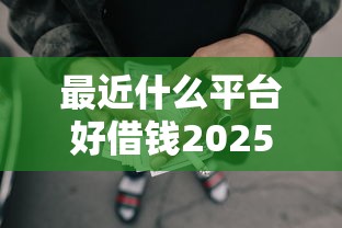 最近什么平台好借钱2025年破防了！列举网贷口子最近好贷款