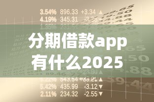 分期借款app有什么2025年错过遗憾！顺便总结这5个分期贷款平台有很多