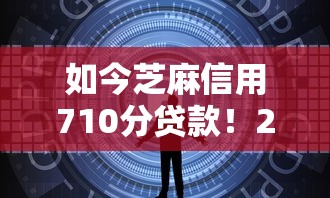 如今芝麻信用710分贷款！2025年优选这五个芝麻信用550分贷款额度