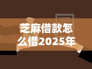 芝麻借款怎么借2025年必须码住！顺便挑选这五个19岁分期借款平台