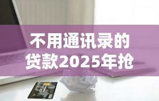 不用通讯录的贷款2025年抢先知道！列举这五个借款不用通讯录的软件