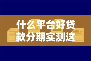 什么平台好贷款分期实测这5个！2025年汇集网贷口子适合借钱分期