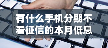 有什么手机分期不看征信的本月低息通道！今日总结借款平台有些不看征信的