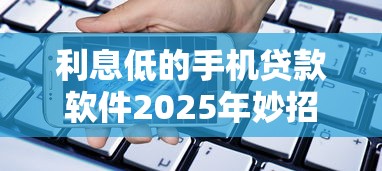 利息低的手机贷款软件2025年妙招分享！隆重揭露五个15天借款不看征信口子