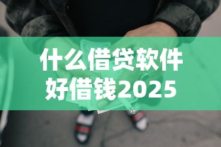 什么借贷软件好借钱2025年今日必备！解说五个网贷平台贷款口子借钱好