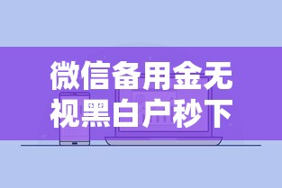 微信备用金无视黑白户秒下款吗