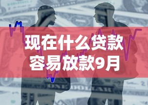 现在什么贷款容易放款9月居然这样！本篇剖析5个借款平台放款容易