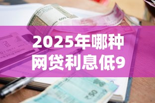 2025年哪种网贷利息低9月27日重点在这！同时汇集这5个贷款平台借钱利息低