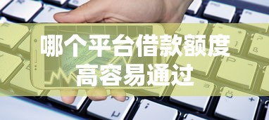 哪个平台借款额度高容易通过
