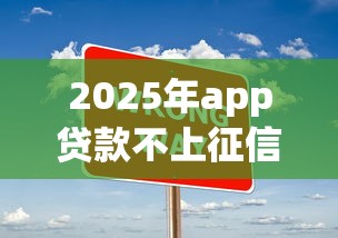 2025年app贷款不上征信的有哪些9月速借诀窍！本文为您全面聚焦！