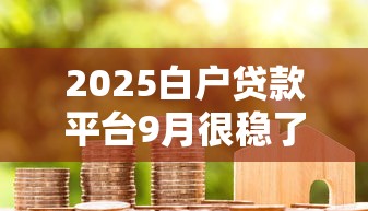 2025白户贷款平台9月很稳了！分享5个不受年龄限制小额贷款当天放款快平台