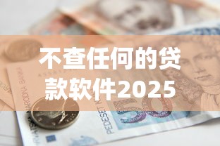 不查任何的贷款软件2025年零基础借款！同时梳理5个不借网贷平台的app