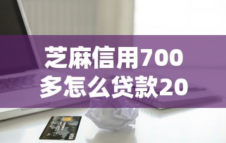 芝麻信用700多怎么贷款2025年全网热门！推荐五个芝麻信用700多网贷平台借钱